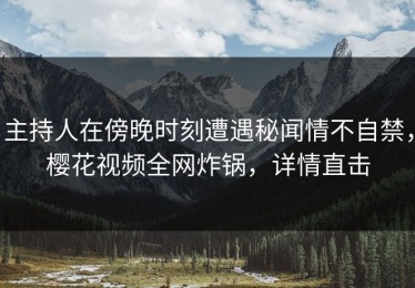 主持人在傍晚时刻遭遇秘闻情不自禁，樱花视频全网炸锅，详情直击