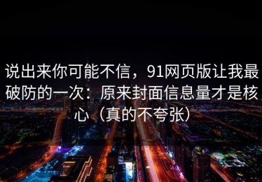 说出来你可能不信，91网页版让我最破防的一次：原来封面信息量才是核心（真的不夸张）