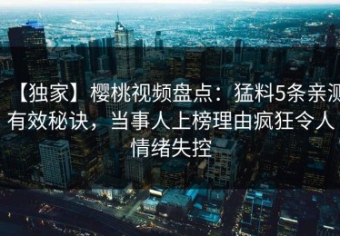 【独家】樱桃视频盘点：猛料5条亲测有效秘诀，当事人上榜理由疯狂令人情绪失控