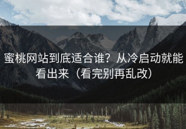 蜜桃网站到底适合谁？从冷启动就能看出来（看完别再乱改）