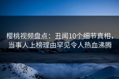 樱桃视频盘点：丑闻10个细节真相，当事人上榜理由罕见令人热血沸腾
