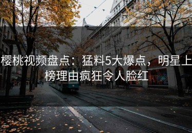 樱桃视频盘点：猛料5大爆点，明星上榜理由疯狂令人脸红