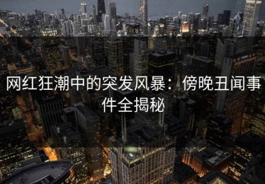 网红狂潮中的突发风暴：傍晚丑闻事件全揭秘