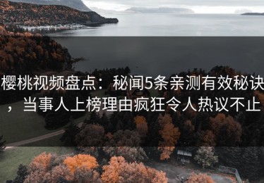 樱桃视频盘点：秘闻5条亲测有效秘诀，当事人上榜理由疯狂令人热议不止