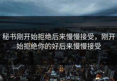 秘书刚开始拒绝后来慢慢接受，刚开始拒绝你的好后来慢慢接受