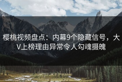 樱桃视频盘点：内幕9个隐藏信号，大V上榜理由异常令人勾魂摄魄