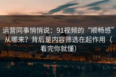 运营同事悄悄说：91视频的“顺畅感”从哪来？背后是内容筛选在起作用（看完你就懂）