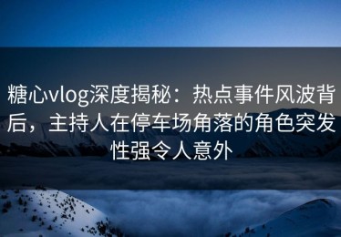糖心vlog深度揭秘：热点事件风波背后，主持人在停车场角落的角色突发性强令人意外