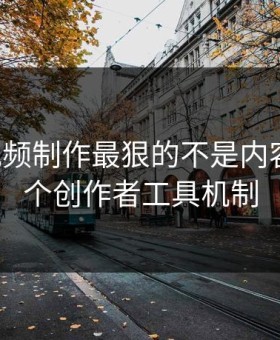 17c · 视频制作最狠的不是内容 · 是这个创作者工具机制
