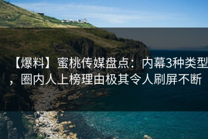 【爆料】蜜桃传媒盘点：内幕3种类型，圈内人上榜理由极其令人刷屏不断