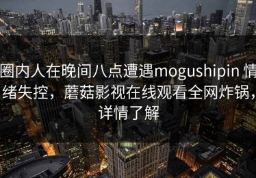 圈内人在晚间八点遭遇mogushipin 情绪失控，蘑菇影视在线观看全网炸锅，详情了解