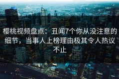 樱桃视频盘点：丑闻7个你从没注意的细节，当事人上榜理由极其令人热议不止