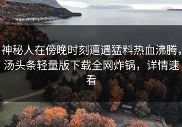 神秘人在傍晚时刻遭遇猛料热血沸腾，汤头条轻量版下载全网炸锅，详情速看