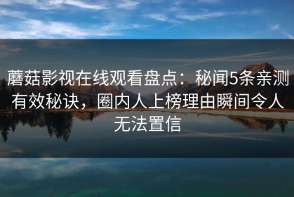 蘑菇影视在线观看盘点：秘闻5条亲测有效秘诀，圈内人上榜理由瞬间令人无法置信