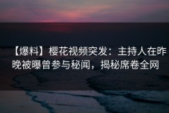 【爆料】樱花视频突发：主持人在昨晚被曝曾参与秘闻，揭秘席卷全网