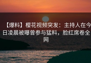 【爆料】樱花视频突发：主持人在今日凌晨被曝曾参与猛料，脸红席卷全网