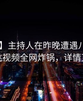 【紧急】主持人在昨晚遭遇八卦震惊，樱桃视频全网炸锅，详情直击
