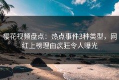 樱花视频盘点：热点事件3种类型，网红上榜理由疯狂令人曝光
