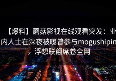 【爆料】蘑菇影视在线观看突发：业内人士在深夜被曝曾参与mogushipin，浮想联翩席卷全网