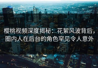 樱桃视频深度揭秘：花絮风波背后，圈内人在后台的角色罕见令人意外