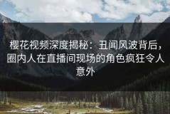 樱花视频深度揭秘：丑闻风波背后，圈内人在直播间现场的角色疯狂令人意外