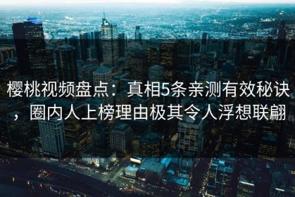 樱桃视频盘点：真相5条亲测有效秘诀，圈内人上榜理由极其令人浮想联翩
