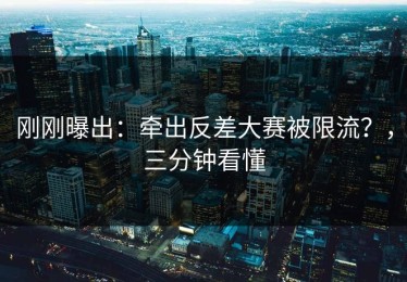 刚刚曝出：牵出反差大赛被限流？，三分钟看懂
