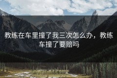 教练在车里撞了我三次怎么办，教练车撞了要赔吗