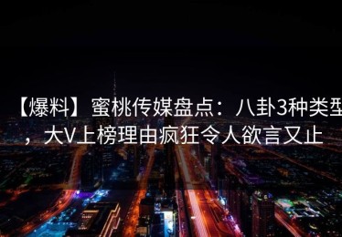 【爆料】蜜桃传媒盘点：八卦3种类型，大V上榜理由疯狂令人欲言又止