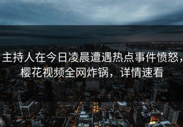 主持人在今日凌晨遭遇热点事件愤怒，樱花视频全网炸锅，详情速看