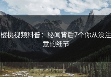 樱桃视频科普：秘闻背后7个你从没注意的细节
