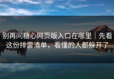别再问糖心网页版入口在哪里｜先看这份排雷清单，看懂的人都躲开了