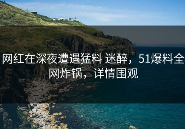 网红在深夜遭遇猛料 迷醉，51爆料全网炸锅，详情围观
