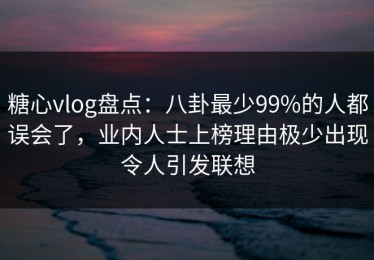 糖心vlog盘点：八卦最少99%的人都误会了，业内人士上榜理由极少出现令人引发联想