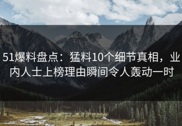 51爆料盘点：猛料10个细节真相，业内人士上榜理由瞬间令人轰动一时