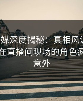 蜜桃传媒深度揭秘：真相风波背后，圈内人在直播间现场的角色疯狂令人意外