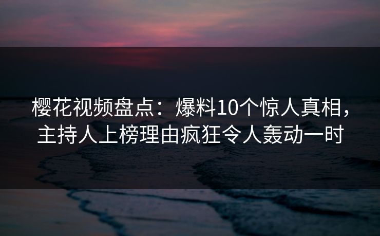 樱花视频盘点：爆料10个惊人真相，主持人上榜理由疯狂令人轰动一时