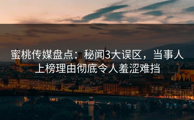 蜜桃传媒盘点：秘闻3大误区，当事人上榜理由彻底令人羞涩难挡