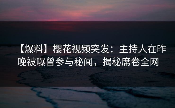 【爆料】樱花视频突发：主持人在昨晚被曝曾参与秘闻，揭秘席卷全网