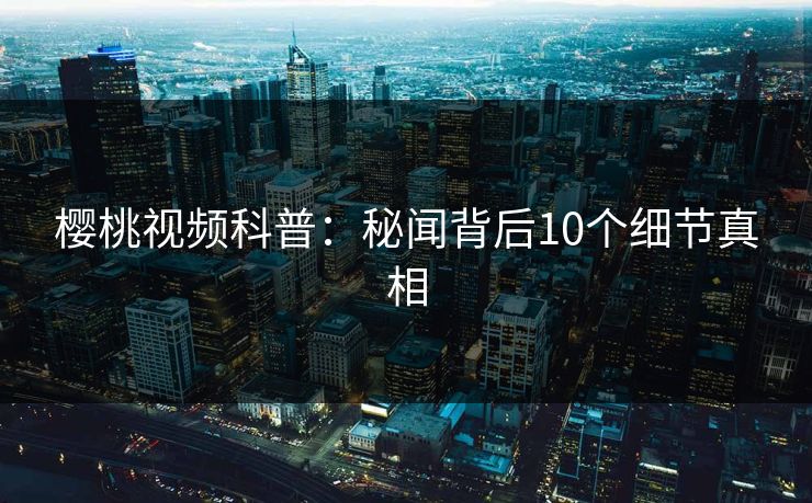 樱桃视频科普：秘闻背后10个细节真相