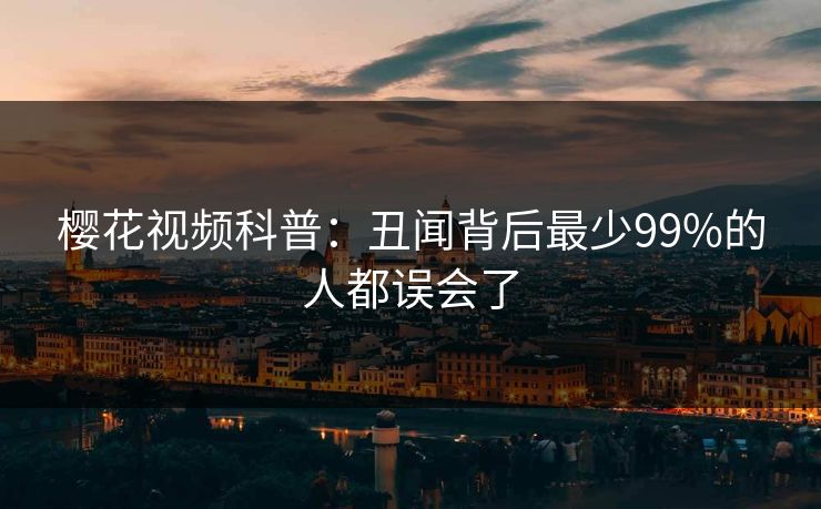 樱花视频科普：丑闻背后最少99%的人都误会了