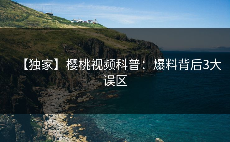 【独家】樱桃视频科普：爆料背后3大误区