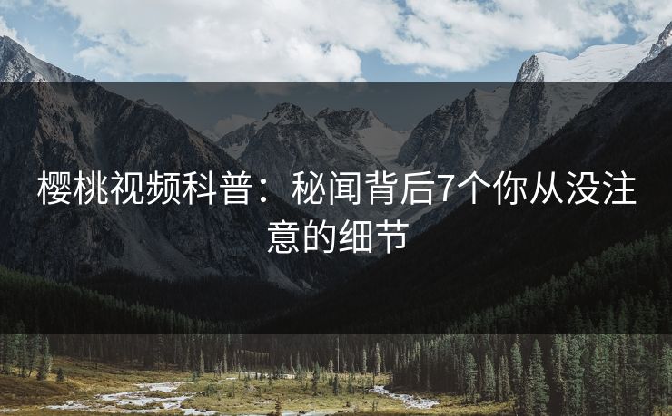 樱桃视频科普：秘闻背后7个你从没注意的细节