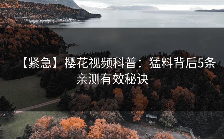 【紧急】樱花视频科普：猛料背后5条亲测有效秘诀