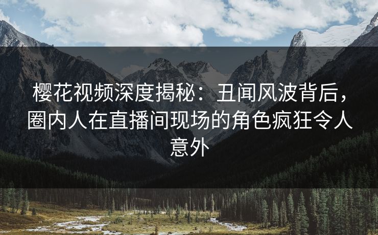 樱花视频深度揭秘:丑闻风波背后,圈内人在直播间现场的角色疯狂令人意外 樱花视频深度揭秘:丑闻风波背后,圈内人在直播间现场的角色疯狂令人意外