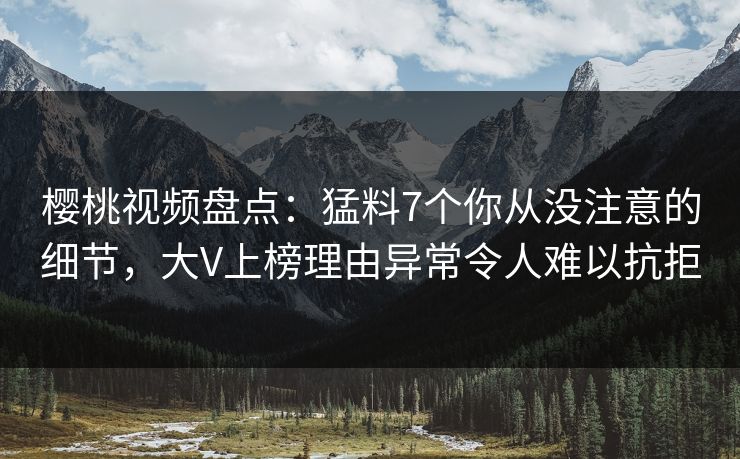 樱桃视频盘点:猛料7个你从没注意的细节,大V上榜理由异常令人难以抗拒 樱桃视频盘点:猛料7个你从没注意的细节,大V上榜理由异常令人难以抗拒