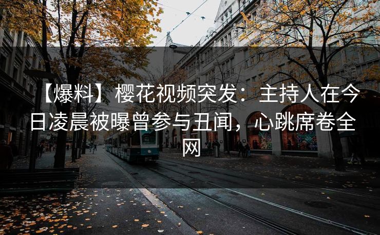 【爆料】樱花视频突发：主持人在今日凌晨被曝曾参与丑闻，心跳席卷全网