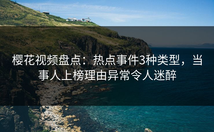 樱花视频盘点：热点事件3种类型，当事人上榜理由异常令人迷醉