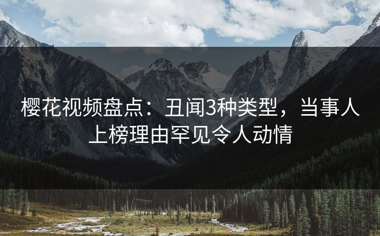 樱花视频盘点：丑闻3种类型，当事人上榜理由罕见令人动情