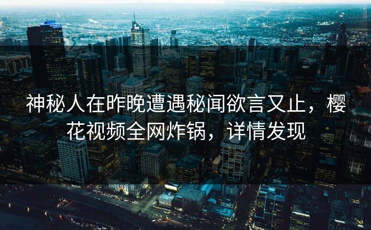 神秘人在昨晚遭遇秘闻欲言又止，樱花视频全网炸锅，详情发现